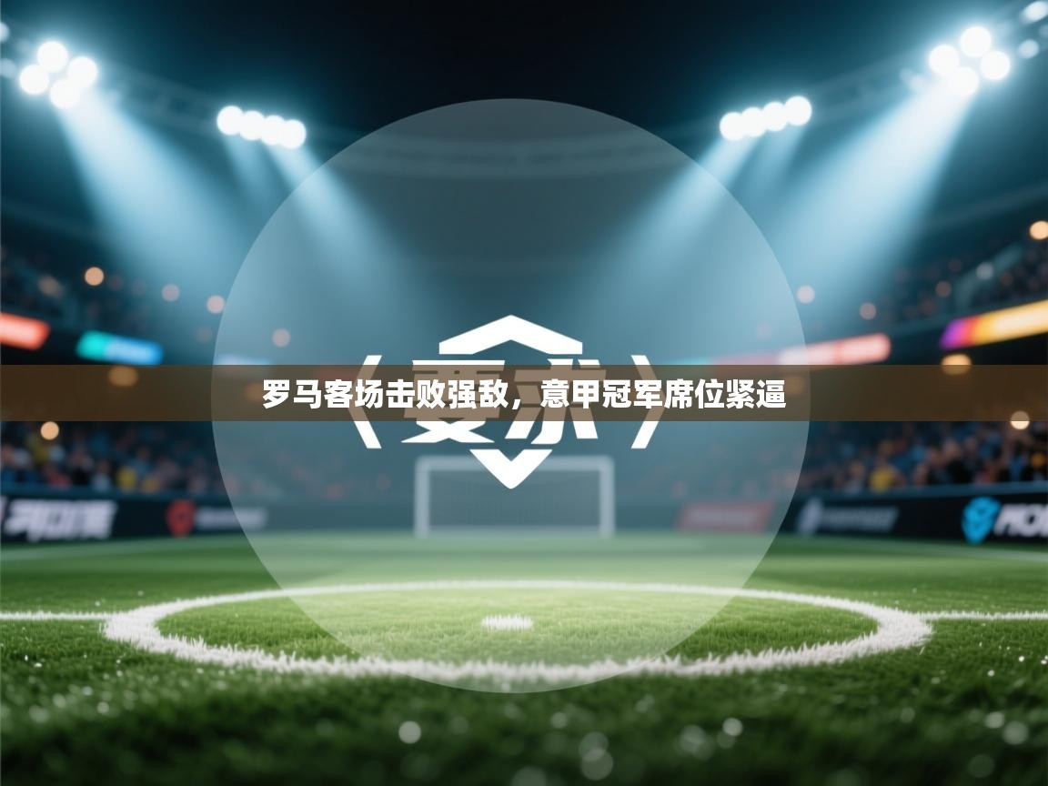 罗马客场击败强敌，意甲冠军席位紧逼