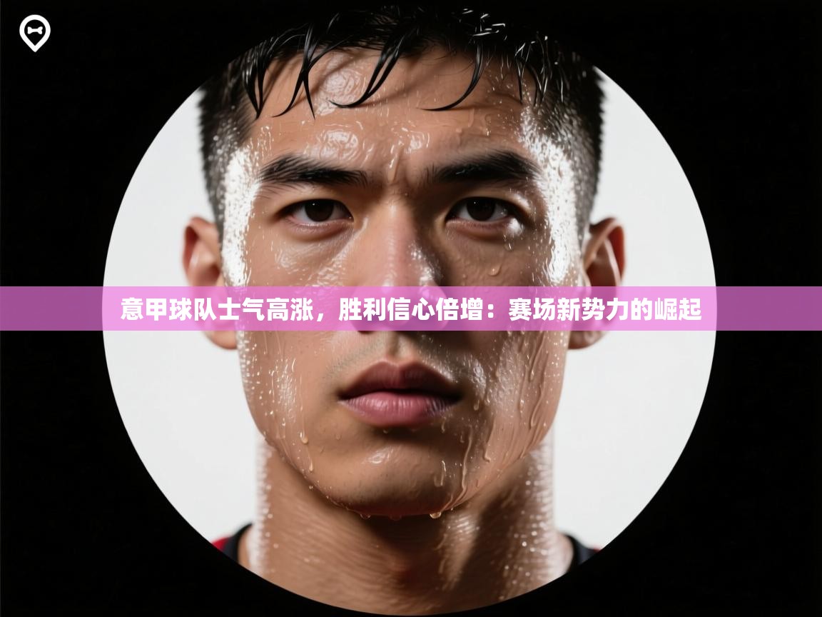 意甲球队士气高涨,胜利信心倍增:赛场新势力的崛起 第1张