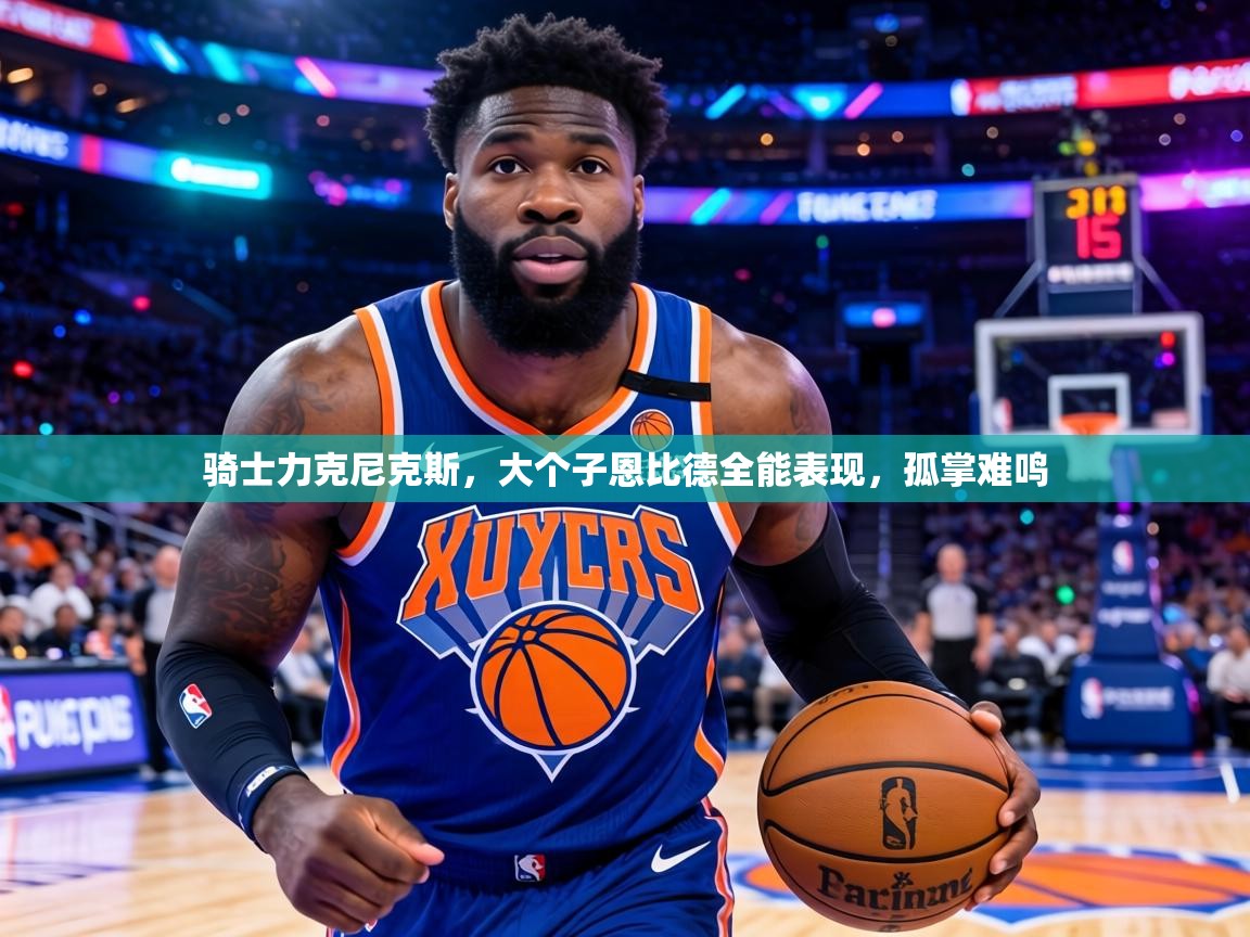 骑士力克尼克斯,大个子恩比德全能表现,孤掌难鸣 第2张