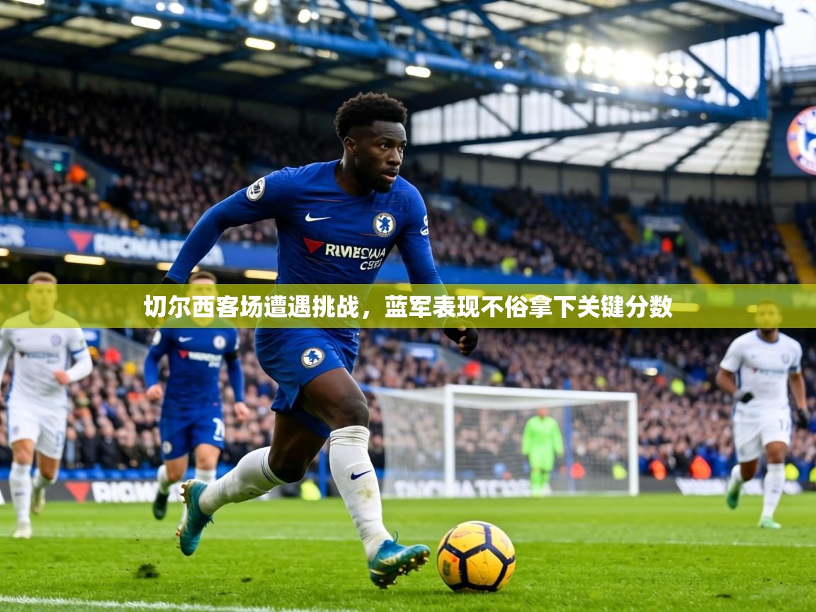 切尔西客场遭遇挑战,蓝军表现不俗拿下关键分数 第2张